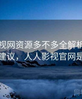 人人影视网资源多不多全解析：使用路线建议，人人影视官网是哪个