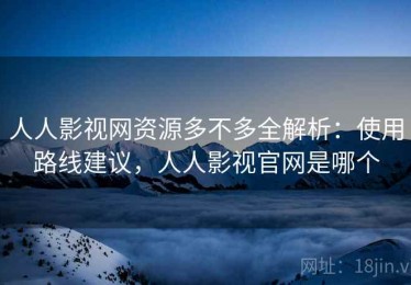 人人影视网资源多不多全解析：使用路线建议，人人影视官网是哪个