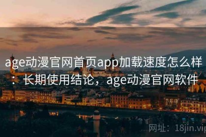 age动漫官网首页app加载速度怎么样：长期使用结论，age动漫官网软件