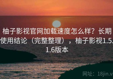 柚子影视官网加载速度怎么样？长期使用结论（完整整理），柚子影视1.5.1.6版本
