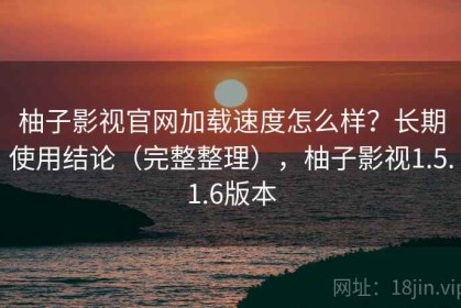 柚子影视官网加载速度怎么样？长期使用结论（完整整理），柚子影视1.5.1.6版本