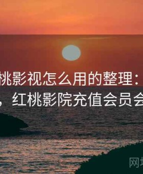关于红桃影视怎么用的整理：完整上手流程，红桃影院充值会员会盗号吗