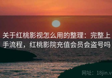 关于红桃影视怎么用的整理：完整上手流程，红桃影院充值会员会盗号吗