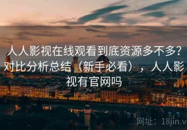 人人影视在线观看到底资源多不多？对比分析总结（新手必看），人人影视有官网吗