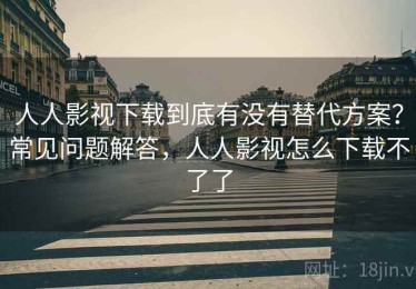 人人影视下载到底有没有替代方案？常见问题解答，人人影视怎么下载不了了