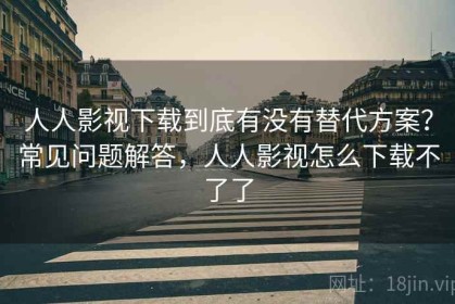 人人影视下载到底有没有替代方案？常见问题解答，人人影视怎么下载不了了