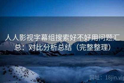 人人影视字幕组搜索好不好用问题汇总：对比分析总结（完整整理）