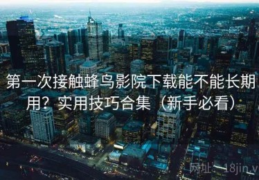 第一次接触蜂鸟影院下载能不能长期用？实用技巧合集（新手必看）