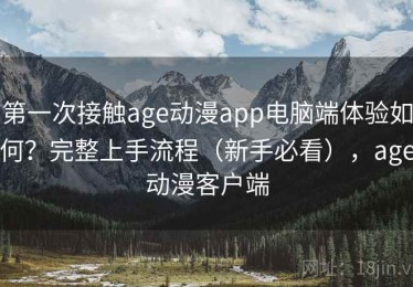 第一次接触age动漫app电脑端体验如何？完整上手流程（新手必看），age动漫客户端