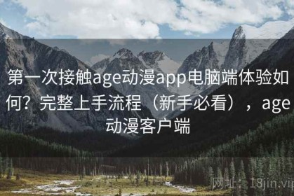 第一次接触age动漫app电脑端体验如何？完整上手流程（新手必看），age动漫客户端