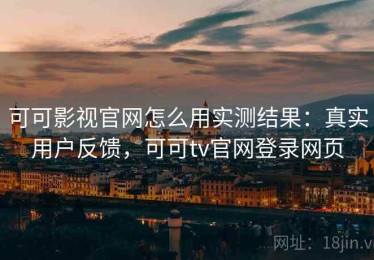 可可影视官网怎么用实测结果：真实用户反馈，可可tv官网登录网页