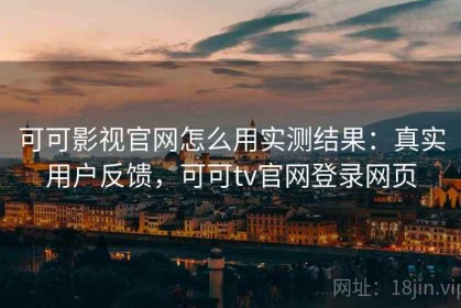 可可影视官网怎么用实测结果：真实用户反馈，可可tv官网登录网页