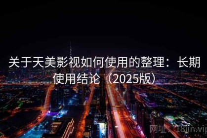 关于天美影视如何使用的整理：长期使用结论（2025版）