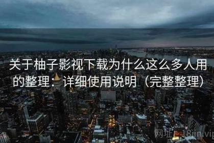 关于柚子影视下载为什么这么多人用的整理：详细使用说明（完整整理）