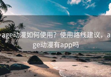 age动漫如何使用？使用路线建议，age动漫有app吗
