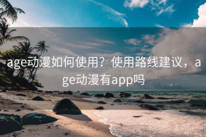 age动漫如何使用？使用路线建议，age动漫有app吗