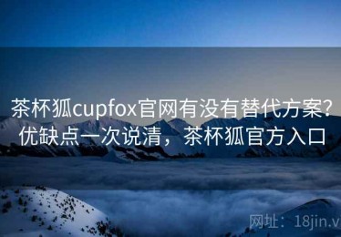 茶杯狐cupfox官网有没有替代方案？优缺点一次说清，茶杯狐官方入口