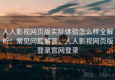 人人影视网页版实际体验怎么样全解析：常见问题解答，人人影视网页版登录官网登录