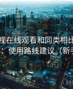 可可影视在线观看和同类相比怎么样全解析：使用路线建议（新手必看）