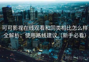 可可影视在线观看和同类相比怎么样全解析：使用路线建议（新手必看）