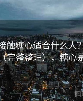 第一次接触糖心适合什么人？实用技巧合集（完整整理），糖心是干嘛的