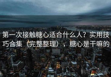 第一次接触糖心适合什么人？实用技巧合集（完整整理），糖心是干嘛的