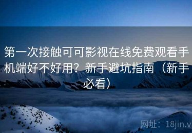 第一次接触可可影视在线免费观看手机端好不好用？新手避坑指南（新手必看）
