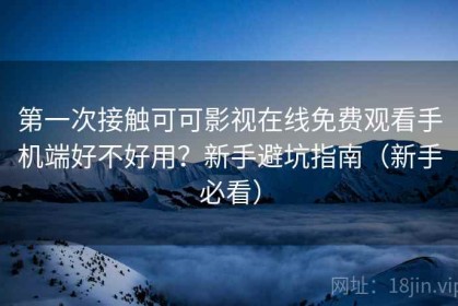 第一次接触可可影视在线免费观看手机端好不好用？新手避坑指南（新手必看）