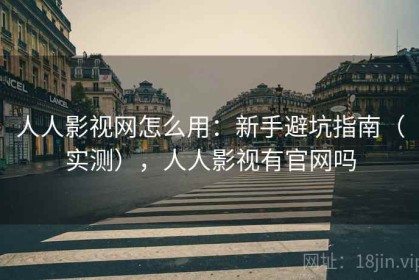 人人影视网怎么用：新手避坑指南（实测），人人影视有官网吗