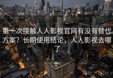 第一次接触人人影视官网有没有替代方案？长期使用结论，人人影视去哪了