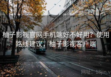 柚子影视官网手机端好不好用？使用路线建议，柚子影视客户端