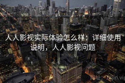 人人影视实际体验怎么样：详细使用说明，人人影视问题