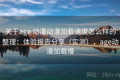 关于age 动漫动漫加载速度怎么样的整理：体验报告分享（实测），age动漫加载慢