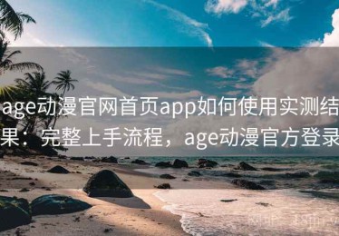 age动漫官网首页app如何使用实测结果：完整上手流程，age动漫官方登录