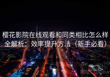 樱花影院在线观看和同类相比怎么样全解析：效率提升方法（新手必看）