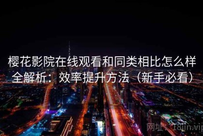 樱花影院在线观看和同类相比怎么样全解析：效率提升方法（新手必看）