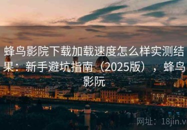 蜂鸟影院下载加载速度怎么样实测结果：新手避坑指南（2025版），蜂鸟影阮