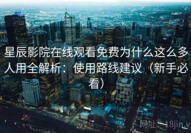 星辰影院在线观看免费为什么这么多人用全解析：使用路线建议（新手必看）