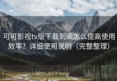 可可影视tv版下载到底怎么提高使用效率？详细使用说明（完整整理）
