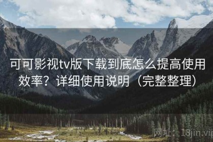 可可影视tv版下载到底怎么提高使用效率？详细使用说明（完整整理）