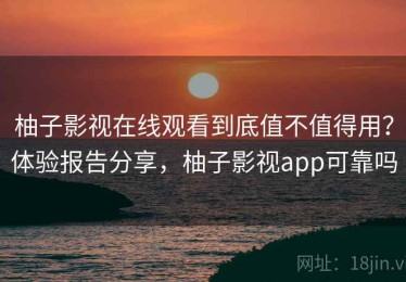 柚子影视在线观看到底值不值得用？体验报告分享，柚子影视app可靠吗