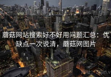蘑菇网站搜索好不好用问题汇总：优缺点一次说清，蘑菇网图片