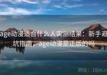 age动漫适合什么人实测结果：新手避坑指南，age动漫是正版的吗