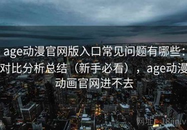 age动漫官网版入口常见问题有哪些：对比分析总结（新手必看），age动漫动画官网进不去