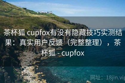 茶杯狐 cupfox有没有隐藏技巧实测结果：真实用户反馈（完整整理），茶杯狐 - cupfox
