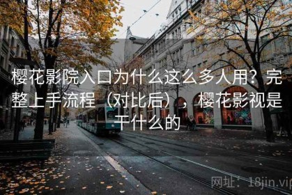 樱花影院入口为什么这么多人用？完整上手流程（对比后），樱花影视是干什么的