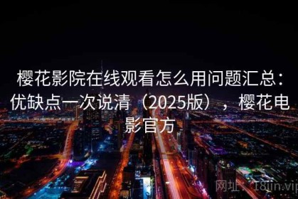 樱花影院在线观看怎么用问题汇总：优缺点一次说清（2025版），樱花电影官方