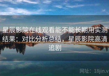 星辰影院在线观看能不能长期用实测结果：对比分析总结，星辰影院高清追剧
