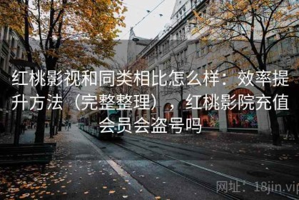 红桃影视和同类相比怎么样：效率提升方法（完整整理），红桃影院充值会员会盗号吗