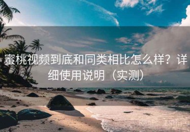 蜜桃视频到底和同类相比怎么样？详细使用说明（实测）